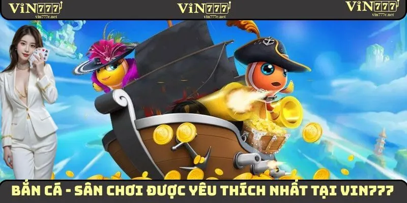 Bắn Cá - Sân Chơi Đổi Thưởng Được Yêu Thích Nhất Tại VIN777